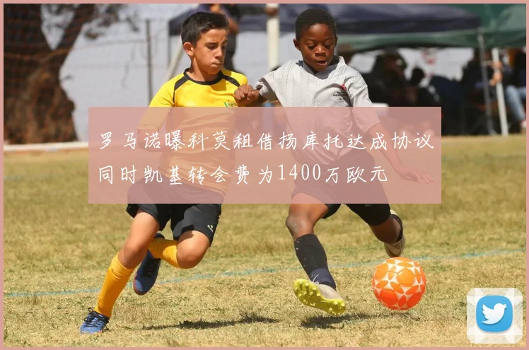 罗马诺曝科莫租借扬库托达成协议同时凯基转会费为1400万欧元