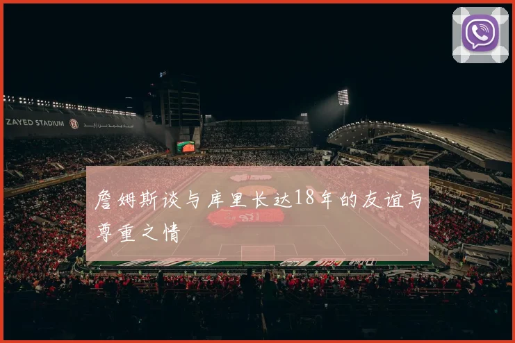 詹姆斯谈与库里长达18年的友谊与尊重之情
