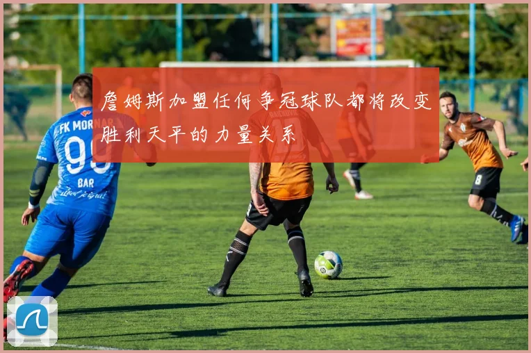詹姆斯加盟任何争冠球队都将改变胜利天平的力量关系