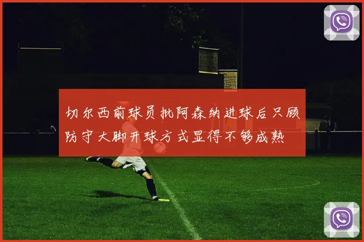 切尔西前球员批阿森纳进球后只顾防守大脚开球方式显得不够成熟