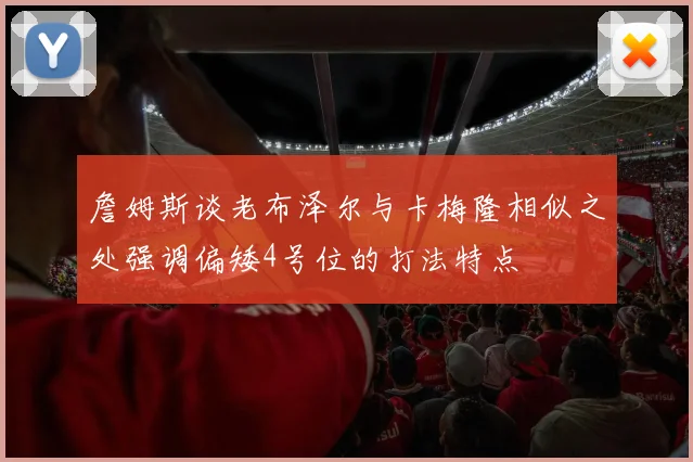 詹姆斯谈老布泽尔与卡梅隆相似之处强调偏矮4号位的打法特点