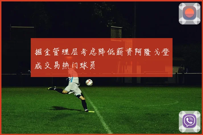 掘金管理层考虑降低薪资阿隆戈登成交易热门球员