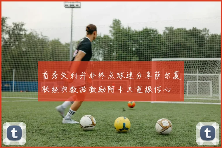 首秀失利并非终点球迷分享萨尔夏联经典数据激励阿卡夫重振信心