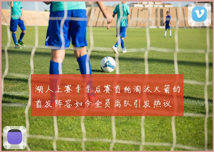 湖人上赛季季后赛首轮淘汰火箭的首发阵容如今全员离队引发热议