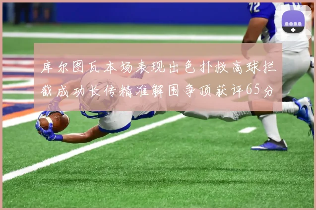 库尔图瓦本场表现出色扑救高球拦截成功长传精准解围争顶获评65分