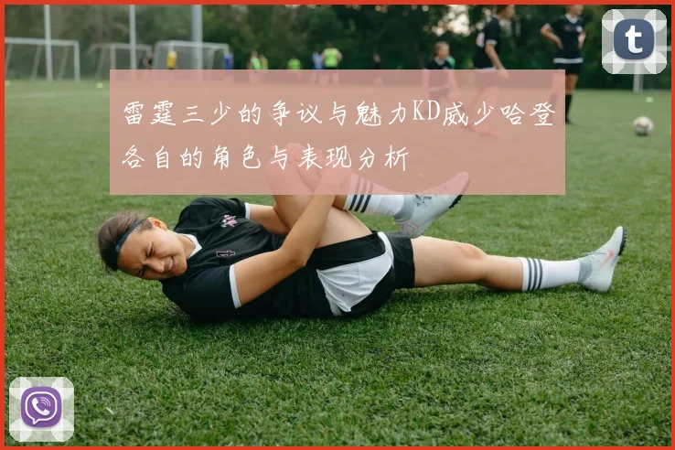 雷霆三少的争议与魅力KD威少哈登各自的角色与表现分析