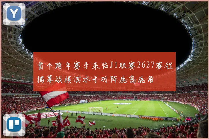 首个跨年赛季来临J1联赛2627赛程揭幕战横滨水手对阵鹿岛鹿角