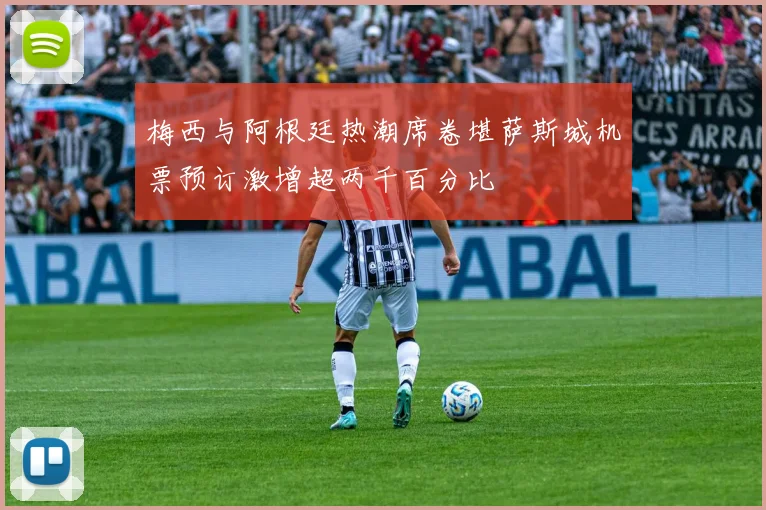 梅西与阿根廷热潮席卷堪萨斯城机票预订激增超两千百分比