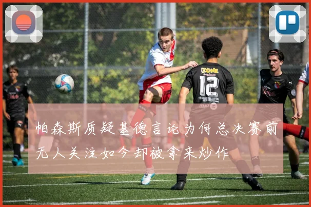 帕森斯质疑基德言论为何总决赛前无人关注如今却被拿来炒作