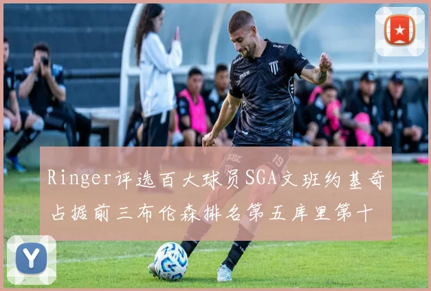 Ringer评选百大球员SGA文班约基奇占据前三布伦森排名第五库里第十杜兰特第十六詹姆斯第二十