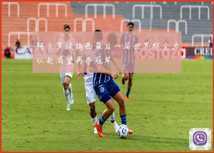 阿圭罗谈梅西最后一届世界杯全力以赴渴望再夺冠军