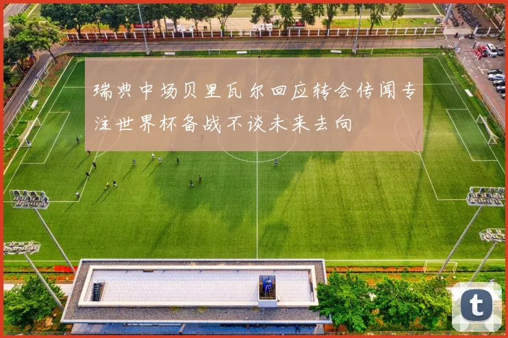 瑞典中场贝里瓦尔回应转会传闻专注世界杯备战不谈未来去向