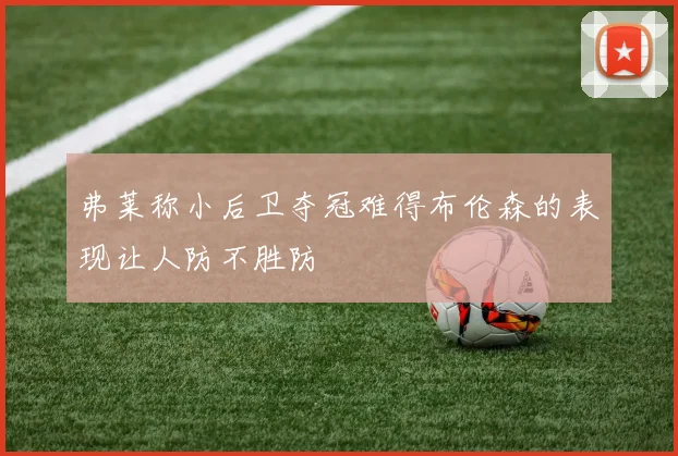 弗莱称小后卫夺冠难得布伦森的表现让人防不胜防