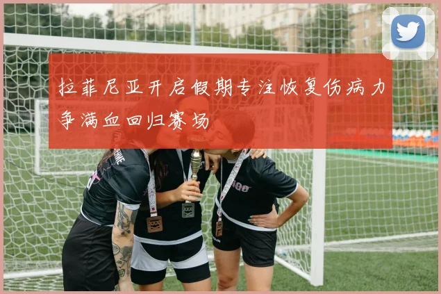 拉菲尼亚开启假期专注恢复伤病力争满血回归赛场
