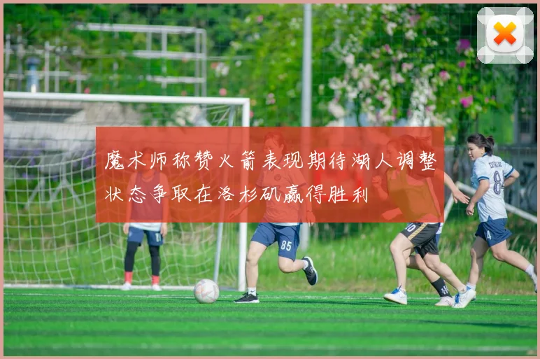 魔术师称赞火箭表现期待湖人调整状态争取在洛杉矶赢得胜利