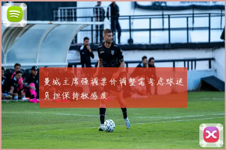 曼城主席强调票价调整需考虑球迷负担保持敏感度