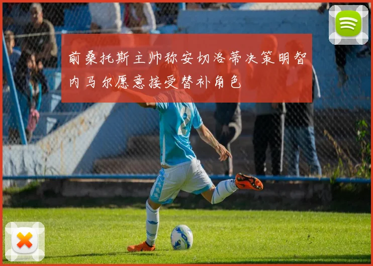 前桑托斯主帅称安切洛蒂决策明智内马尔愿意接受替补角色