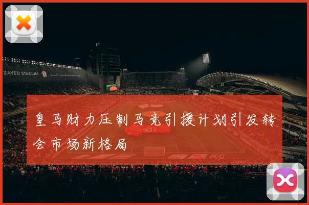 皇马财力压制马竞引援计划引发转会市场新格局