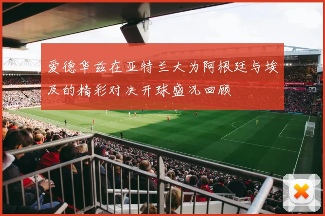 爱德华兹在亚特兰大为阿根廷与埃及的精彩对决开球盛况回顾