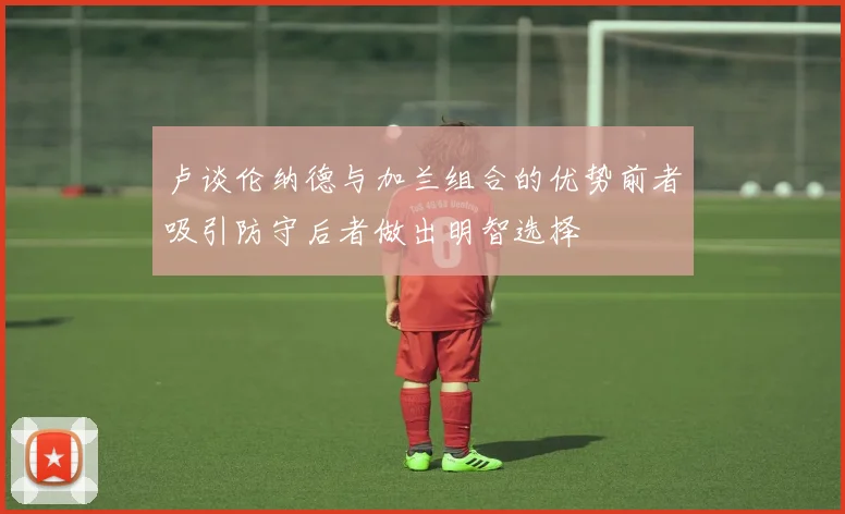卢谈伦纳德与加兰组合的优势前者吸引防守后者做出明智选择